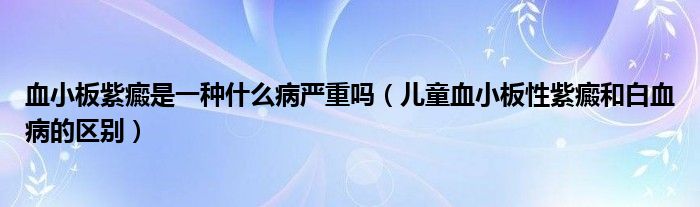 血小板紫癜是一種什么病嚴(yán)重嗎（兒童血小板性紫癜和白血病的區(qū)別）