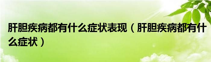 肝膽疾病都有什么癥狀表現（肝膽疾病都有什么癥狀）