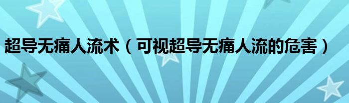 超導無痛人流術(shù)（可視超導無痛人流的危害）