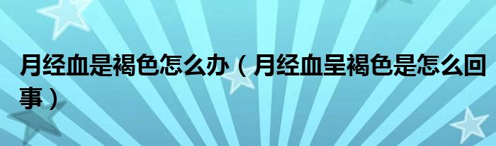 月經(jīng)血是褐色怎么辦（月經(jīng)血呈褐色是怎么回事）