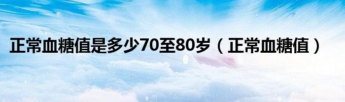 正常血糖值是多少70至80歲（正常血糖值）