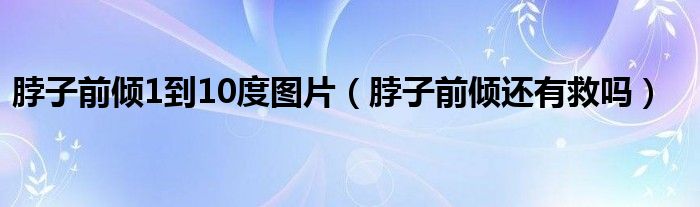 脖子前傾1到10度圖片（脖子前傾還有救嗎）