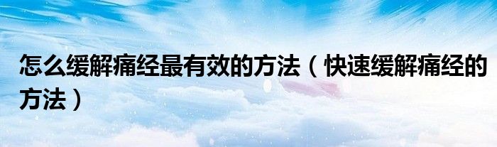 怎么緩解痛經(jīng)最有效的方法（快速緩解痛經(jīng)的方法）