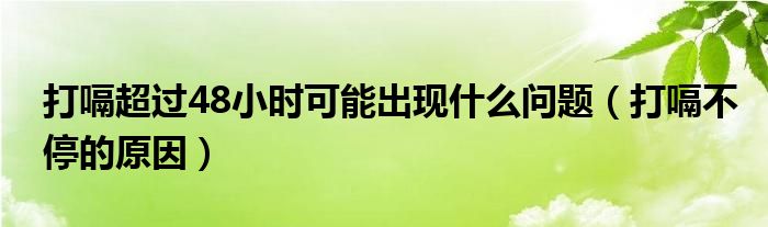 打嗝超過48小時可能出現(xiàn)什么問題（打嗝不停的原因）