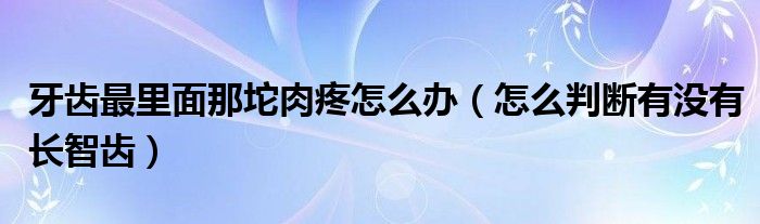 牙齒最里面那坨肉疼怎么辦（怎么判斷有沒(méi)有長(zhǎng)智齒）