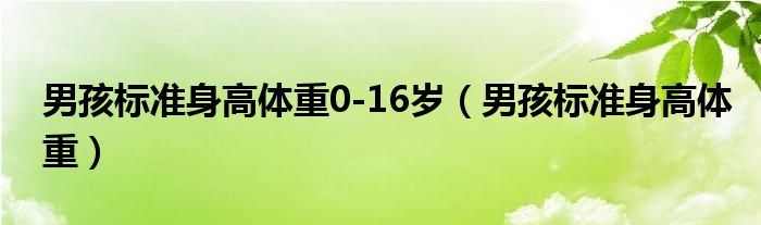 男孩標(biāo)準(zhǔn)身高體重0-16歲（男孩標(biāo)準(zhǔn)身高體重）