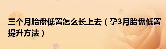 三個(gè)月胎盤低置怎么長(zhǎng)上去（孕3月胎盤低置提升方法）