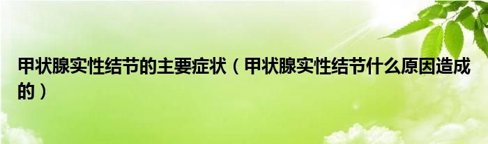 甲狀腺實性結(jié)節(jié)的主要癥狀（甲狀腺實性結(jié)節(jié)什么原因造成的）