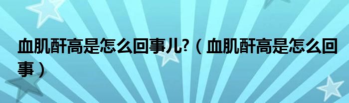 血肌酐高是怎么回事兒?（血肌酐高是怎么回事）