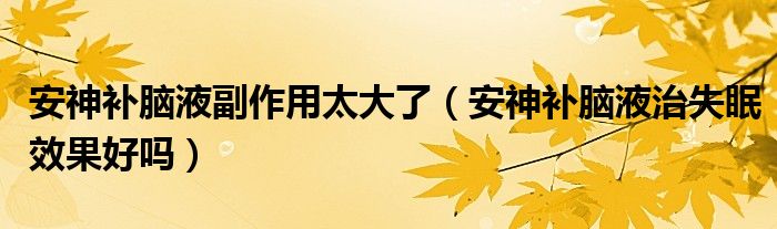 安神補腦液副作用太大了（安神補腦液治失眠效果好嗎）