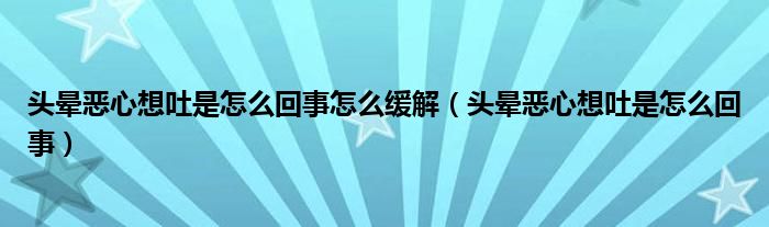 頭暈惡心想吐是怎么回事怎么緩解（頭暈惡心想吐是怎么回事）