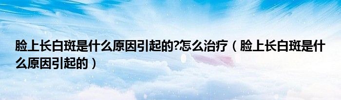 臉上長白斑是什么原因引起的?怎么治療（臉上長白斑是什么原因引起的）