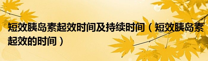 短效胰島素起效時(shí)間及持續(xù)時(shí)間（短效胰島素起效的時(shí)間）