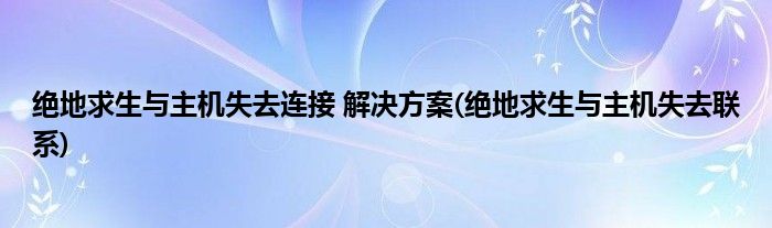 絕地求生與主機(jī)失去連接 解決方案(絕地求生與主機(jī)失去聯(lián)系)