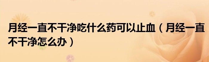 月經(jīng)一直不干凈吃什么藥可以止血（月經(jīng)一直不干凈怎么辦）