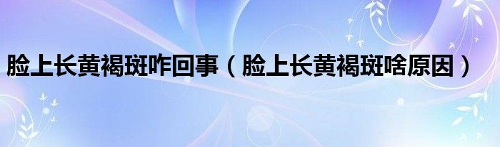 臉上長(zhǎng)黃褐斑咋回事（臉上長(zhǎng)黃褐斑啥原因）