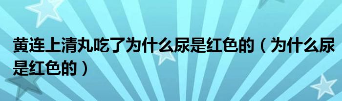 黃連上清丸吃了為什么尿是紅色的（為什么尿是紅色的）