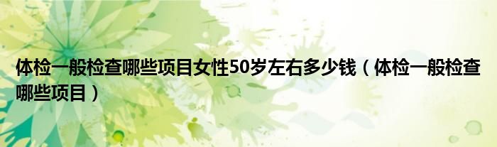 體檢一般檢查哪些項目女性50歲左右多少錢（體檢一般檢查哪些項目）