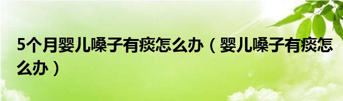 5個(gè)月嬰兒嗓子有痰怎么辦（嬰兒嗓子有痰怎么辦）