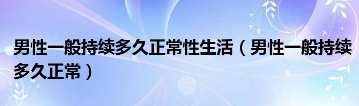 男性一般持續(xù)多久正常性生活（男性一般持續(xù)多久正常）