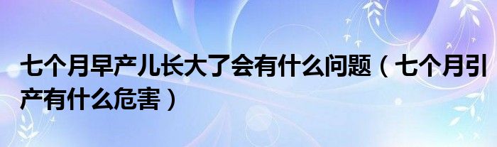 七個(gè)月早產(chǎn)兒長(zhǎng)大了會(huì)有什么問題（七個(gè)月引產(chǎn)有什么危害）