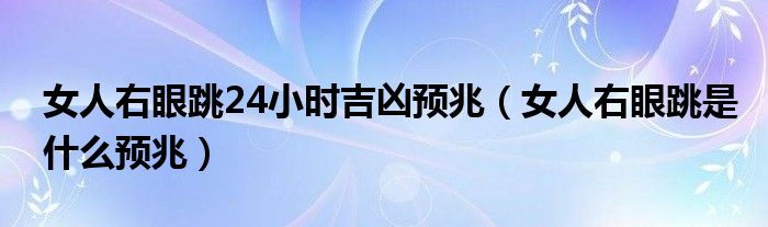 女人右眼跳24小時(shí)吉兇預(yù)兆（女人右眼跳是什么預(yù)兆）