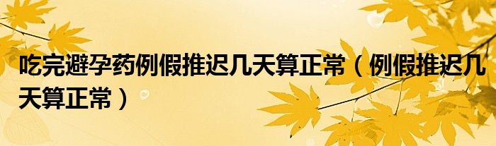 吃完避孕藥例假推遲幾天算正常（例假推遲幾天算正常）