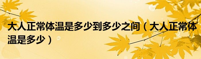 大人正常體溫是多少到多少之間（大人正常體溫是多少）