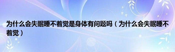 為什么會(huì)失眠睡不著覺(jué)是身體有問(wèn)題嗎（為什么會(huì)失眠睡不著覺(jué)）