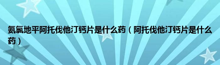 氨氯地平阿托伐他汀鈣片是什么藥（阿托伐他汀鈣片是什么藥）