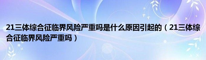 21三體綜合征臨界風(fēng)險嚴(yán)重嗎是什么原因引起的（21三體綜合征臨界風(fēng)險嚴(yán)重嗎）