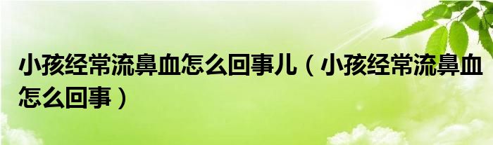 小孩經(jīng)常流鼻血怎么回事兒（小孩經(jīng)常流鼻血怎么回事）