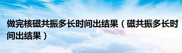 做完核磁共振多長時間出結果（磁共振多長時間出結果）