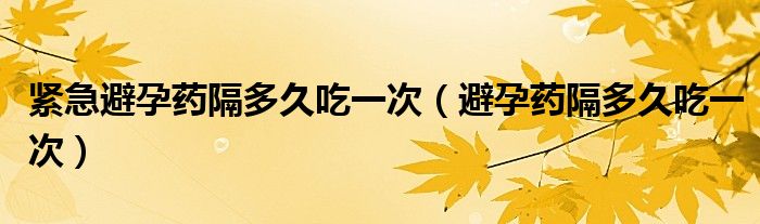 緊急避孕藥隔多久吃一次（避孕藥隔多久吃一次）