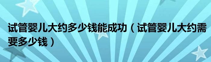 試管嬰兒大約多少錢(qián)能成功（試管嬰兒大約需要多少錢(qián)）