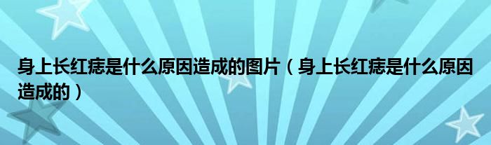 身上長(zhǎng)紅痣是什么原因造成的圖片（身上長(zhǎng)紅痣是什么原因造成的）