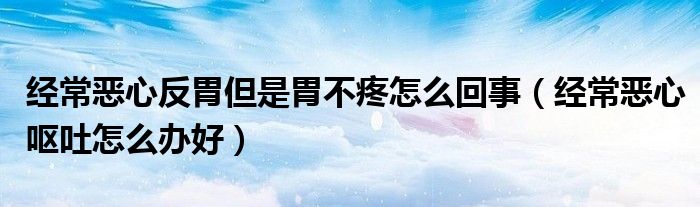 經(jīng)常惡心反胃但是胃不疼怎么回事（經(jīng)常惡心嘔吐怎么辦好）