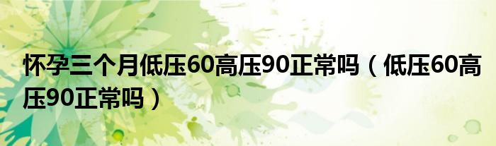 懷孕三個月低壓60高壓90正常嗎（低壓60高壓90正常嗎）