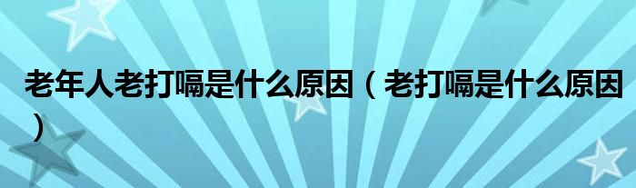 老年人老打嗝是什么原因（老打嗝是什么原因）