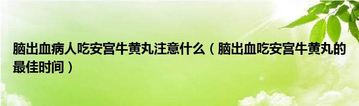 腦出血病人吃安宮牛黃丸注意什么（腦出血吃安宮牛黃丸的最佳時間）