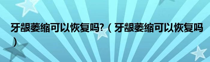 牙齦萎縮可以恢復(fù)嗎?（牙齦萎縮可以恢復(fù)嗎）