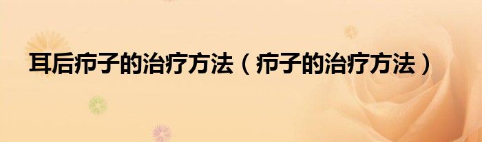 耳后癤子的治療方法（癤子的治療方法）