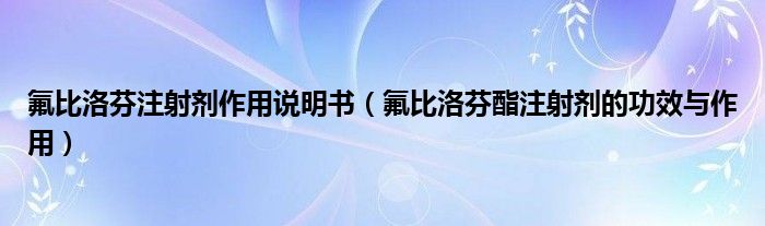 氟比洛芬注射劑作用說(shuō)明書（氟比洛芬酯注射劑的功效與作用）