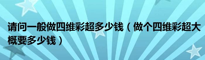 請問一般做四維彩超多少錢（做個(gè)四維彩超大概要多少錢）