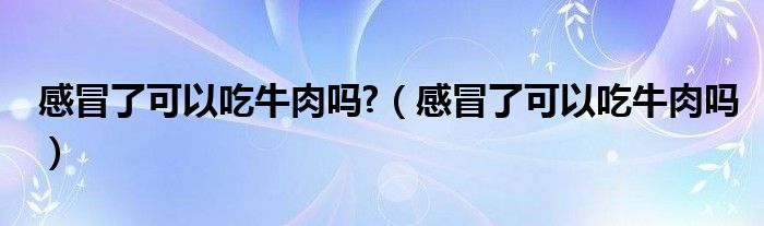 感冒了可以吃牛肉嗎?（感冒了可以吃牛肉嗎）