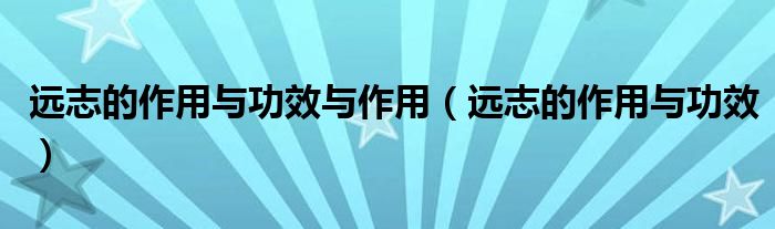 遠(yuǎn)志的作用與功效與作用（遠(yuǎn)志的作用與功效）