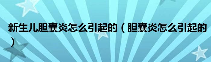 新生兒膽囊炎怎么引起的（膽囊炎怎么引起的）