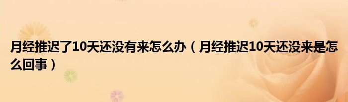 月經(jīng)推遲了10天還沒有來怎么辦（月經(jīng)推遲10天還沒來是怎么回事）