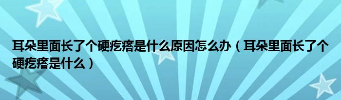 耳朵里面長了個(gè)硬疙瘩是什么原因怎么辦（耳朵里面長了個(gè)硬疙瘩是什么）