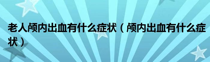 老人顱內(nèi)出血有什么癥狀（顱內(nèi)出血有什么癥狀）